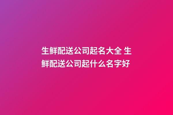 生鲜配送公司起名大全 生鲜配送公司起什么名字好-第1张-公司起名-玄机派